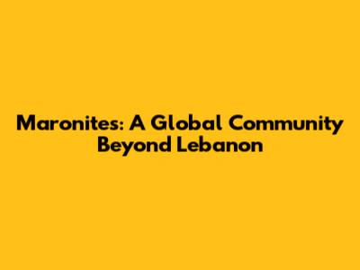Maronites: A Global Community Beyond Lebanon