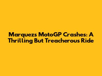 Marquez's MotoGP Crashes: A Thrilling But Treacherous Ride