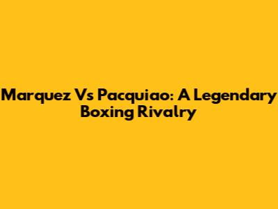 Marquez Vs Pacquiao: A Legendary Boxing Rivalry