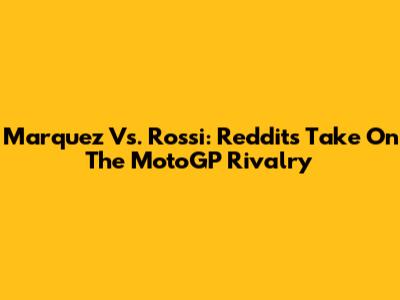 Marquez Vs. Rossi: Reddit's Take On The MotoGP Rivalry