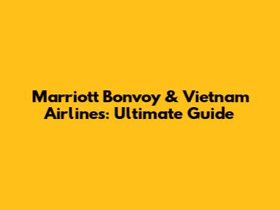 Marriott Bonvoy & Vietnam Airlines: Ultimate Guide