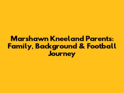 Marshawn Kneeland Parents: Family, Background & Football Journey