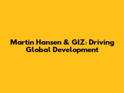 Martin Hansen & GIZ: Driving Global Development