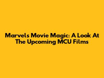 Marvel's Movie Magic: A Look At The Upcoming MCU Films