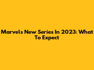 Marvel's New Series In 2023: What To Expect