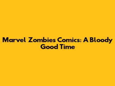 Marvel Zombies Comics: A Bloody Good Time