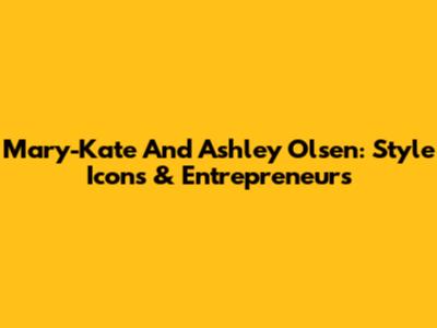 Mary-Kate And Ashley Olsen: Style Icons & Entrepreneurs