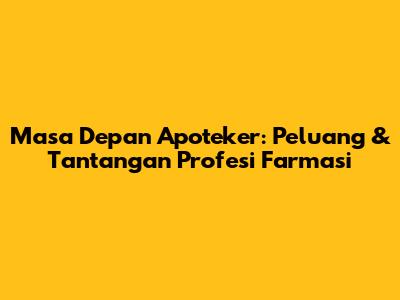 Masa Depan Apoteker: Peluang & Tantangan Profesi Farmasi