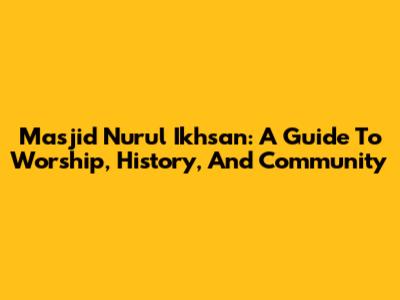Masjid Nurul Ikhsan: A Guide To Worship, History, And Community