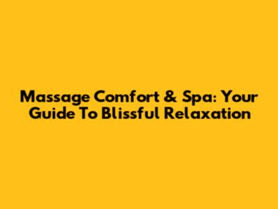 Massage Comfort & Spa: Your Guide To Blissful Relaxation