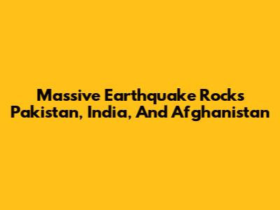 Massive Earthquake Rocks Pakistan, India, And Afghanistan