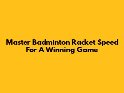 Master Badminton Racket Speed For A Winning Game
