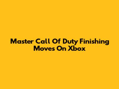 Master Call Of Duty Finishing Moves On Xbox
