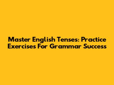 Master English Tenses: Practice Exercises For Grammar Success