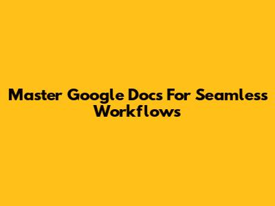 Master Google Docs For Seamless Workflows