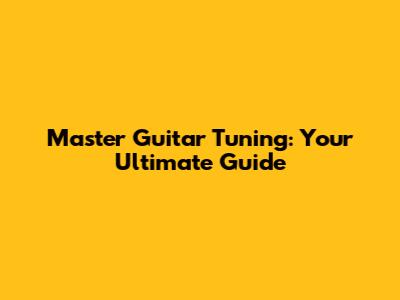 Master Guitar Tuning: Your Ultimate Guide