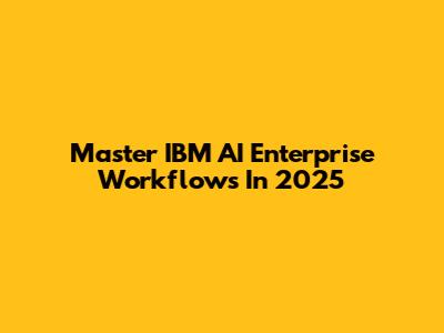 Master IBM AI Enterprise Workflows In 2025