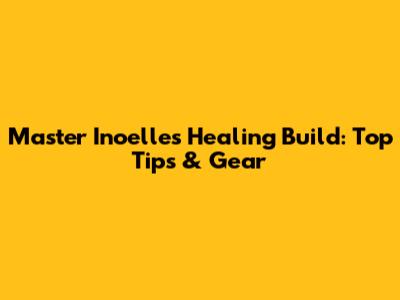 Master Inoelle's Healing Build: Top Tips & Gear