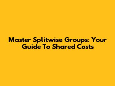 Master Splitwise Groups: Your Guide To Shared Costs
