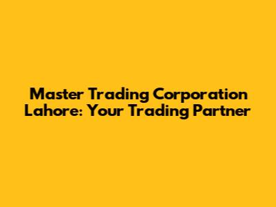 Master Trading Corporation Lahore: Your Trading Partner