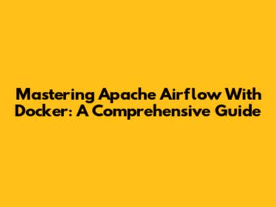 Mastering Apache Airflow With Docker: A Comprehensive Guide