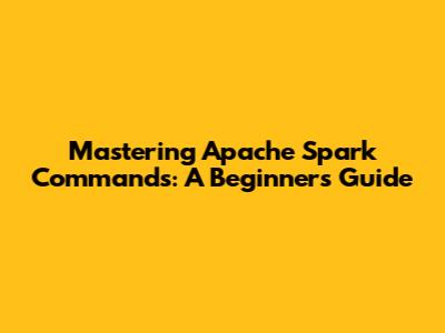 Mastering Apache Spark Commands: A Beginner's Guide
