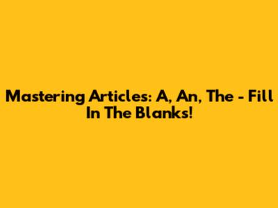 Mastering Articles: A, An, The - Fill In The Blanks!