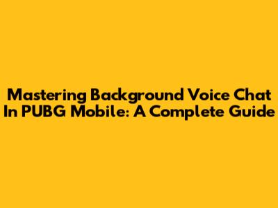 Mastering Background Voice Chat In PUBG Mobile: A Complete Guide