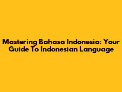 Mastering Bahasa Indonesia: Your Guide To Indonesian Language
