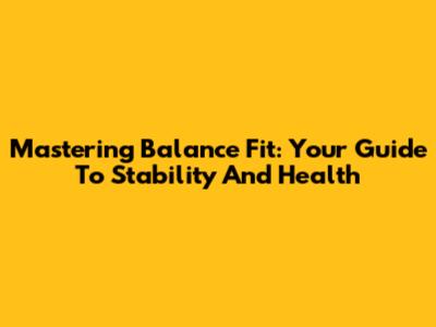 Mastering Balance Fit: Your Guide To Stability And Health