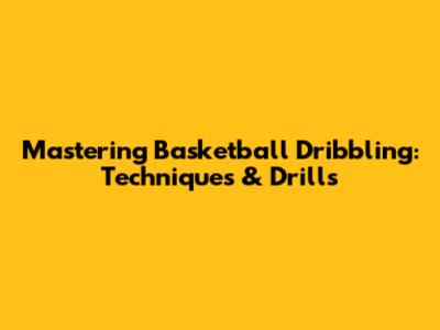 Mastering Basketball Dribbling: Techniques & Drills