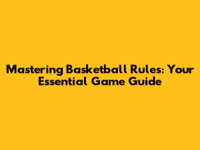 Mastering Basketball Rules: Your Essential Game Guide
