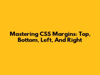 Mastering CSS Margins: Top, Bottom, Left, And Right