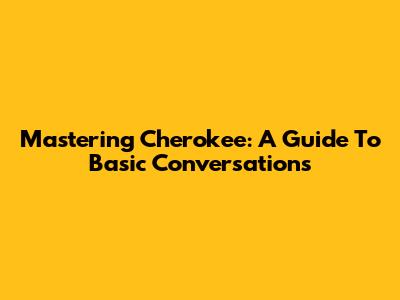 Mastering Cherokee: A Guide To Basic Conversations