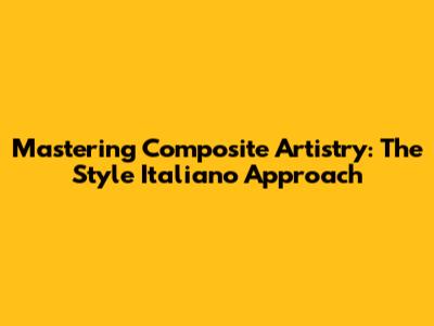 Mastering Composite Artistry: The Style Italiano Approach