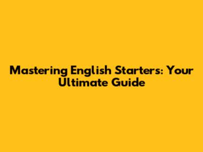 Mastering English Starters: Your Ultimate Guide