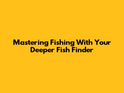 Mastering Fishing With Your Deeper Fish Finder