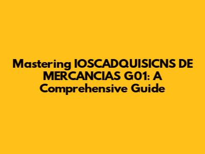 Mastering IOSCADQUISICNS DE MERCANCIAS G01: A Comprehensive Guide