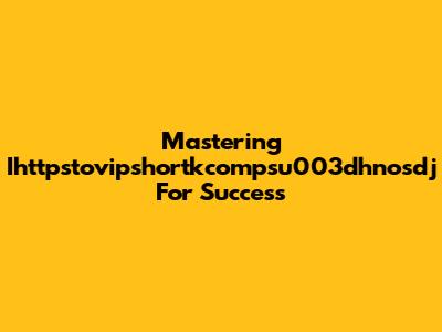 Mastering Ihttpstovipshortkcompsu003dhnosdj For Success