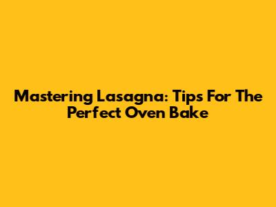 Mastering Lasagna: Tips For The Perfect Oven Bake