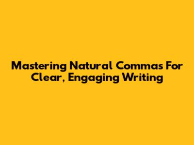 Mastering Natural Commas For Clear, Engaging Writing