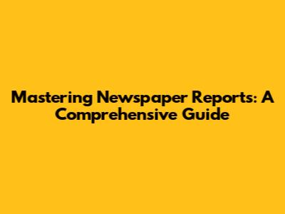 Mastering Newspaper Reports: A Comprehensive Guide