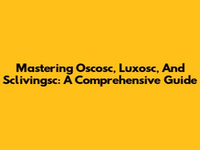 Mastering Oscosc, Luxosc, And Sclivingsc: A Comprehensive Guide
