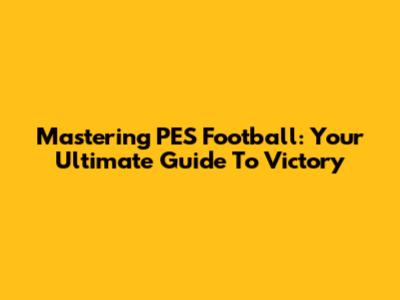 Mastering PES Football: Your Ultimate Guide To Victory
