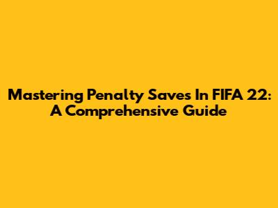 Mastering Penalty Saves In FIFA 22: A Comprehensive Guide