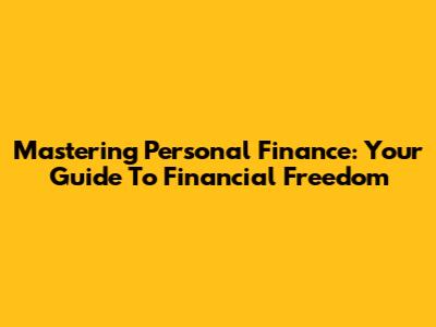Mastering Personal Finance: Your Guide To Financial Freedom