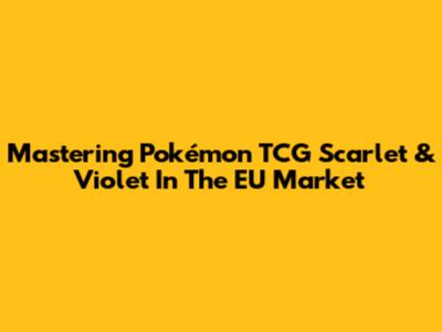 Mastering Pokémon TCG Scarlet & Violet In The EU Market