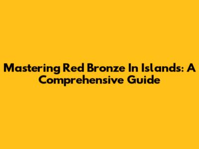 Mastering Red Bronze In Islands: A Comprehensive Guide