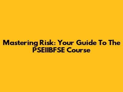 Mastering Risk: Your Guide To The PSEIIBFSE Course