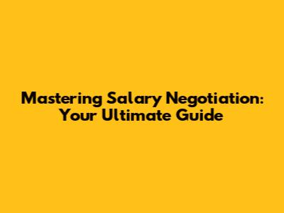 Mastering Salary Negotiation: Your Ultimate Guide